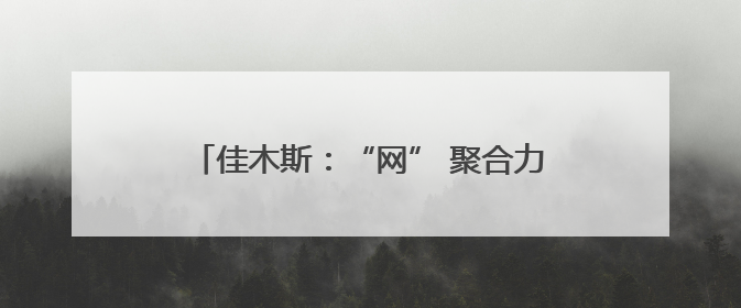 佳木斯：“网” 聚合力奏响旅发大会宣传强音