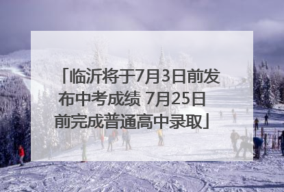 临沂将于7月3日前发布中考成绩 7月25日前完成普通高中录取