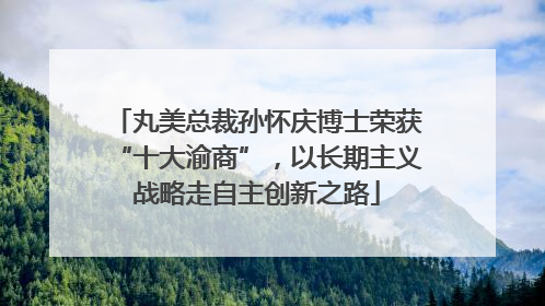 丸美总裁孙怀庆博士荣获“十大渝商”，以长期主义战略走自主创新之路