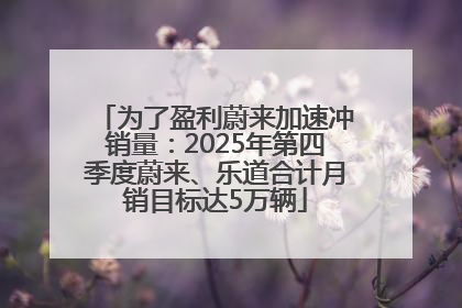 为了盈利蔚来加速冲销量：2025年第四季度蔚来、乐道合计月销目标达5万辆