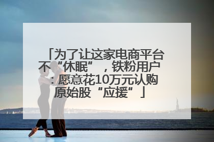 为了让这家电商平台不“休眠”，铁粉用户：愿意花10万元认购原始股“应援”