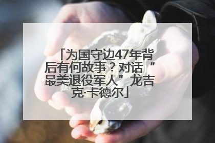 为国守边47年背后有何故事？对话“最美退役军人”龙吉克·卡德尔