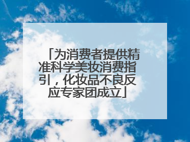 为消费者提供精准科学美妆消费指引，化妆品不良反应专家团成立