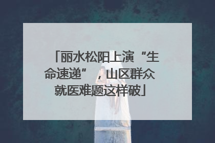 丽水松阳上演“生命速递”，山区群众就医难题这样破