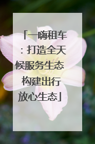 一嗨租车：打造全天候服务生态 构建出行放心生态