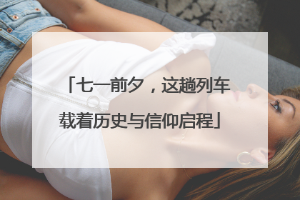七一前夕，这趟列车载着历史与信仰启程