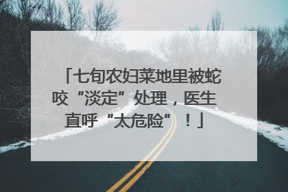 七旬农妇菜地里被蛇咬“淡定”处理，医生直呼“太危险”！