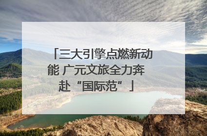 三大引擎点燃新动能 广元文旅全力奔赴“国际范”