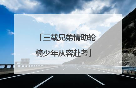三载兄弟情助轮椅少年从容赴考