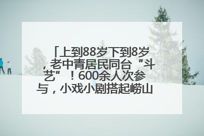 上到88岁下到8岁,老中青居民同台“斗艺”!600余人次参与,小戏小剧搭起崂山群众大舞台