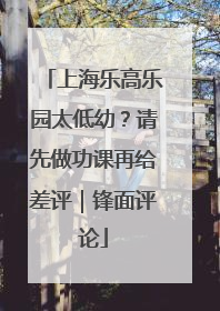 上海乐高乐园太低幼？请先做功课再给差评｜锋面评论