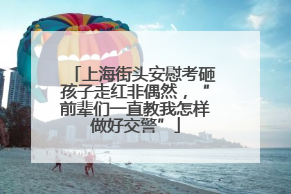 上海街头安慰考砸孩子走红非偶然，“前辈们一直教我怎样做好交警”