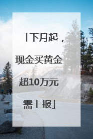 下月起，现金买黄金超10万元需上报