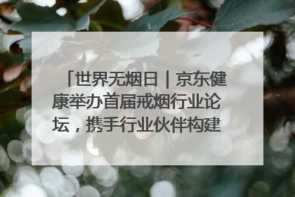世界无烟日｜京东健康举办首届戒烟行业论坛，携手行业伙伴构建科学控烟新生态