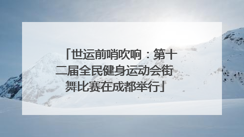 世运前哨吹响：第十二届全民健身运动会街舞比赛在成都举行