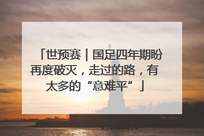 世预赛｜国足四年期盼再度破灭，走过的路，有太多的“意难平”