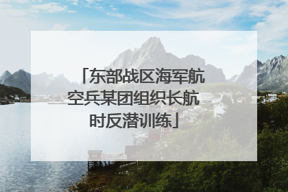 东部战区海军航空兵某团组织长航时反潜训练