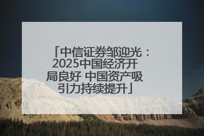 中信证券邹迎光：2025中国经济开局良好 中国资产吸引力持续提升