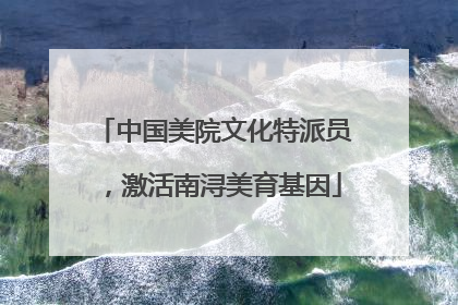 中国美院文化特派员，激活南浔美育基因