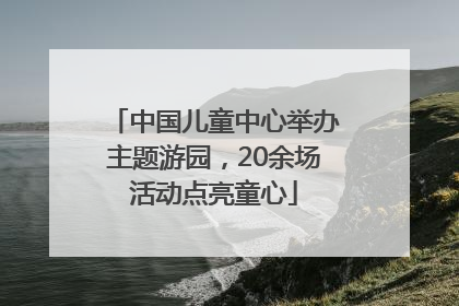 中国儿童中心举办主题游园，20余场活动点亮童心