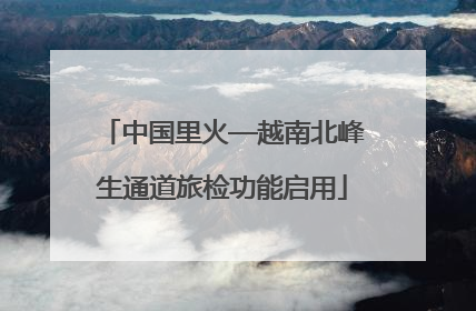 中国里火—越南北峰生通道旅检功能启用