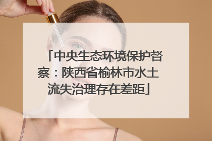 中央生态环境保护督察：陕西省榆林市水土流失治理存在差距