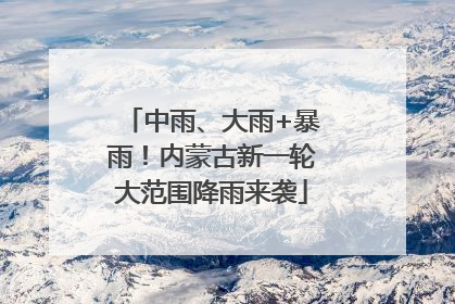 中雨、大雨+暴雨！内蒙古新一轮大范围降雨来袭
