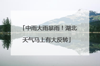 中雨大雨暴雨！湖北天气马上有大反转