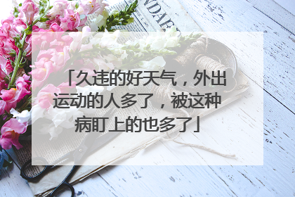 久违的好天气，外出运动的人多了，被这种病盯上的也多了