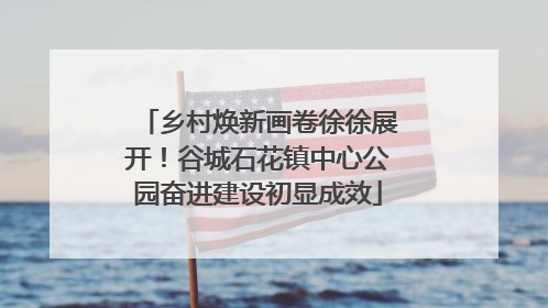 乡村焕新画卷徐徐展开！谷城石花镇中心公园奋进建设初显成效