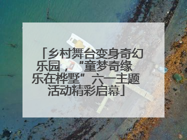 乡村舞台变身奇幻乐园，“童梦奇缘 乐在桦墅”六一主题活动精彩启幕