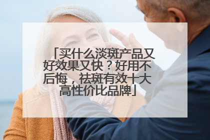 买什么淡斑产品又好效果又快？好用不后悔，祛斑有效十大高性价比品牌