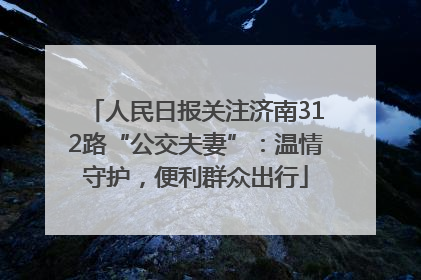 人民日报关注济南312路“公交夫妻”：温情守护，便利群众出行