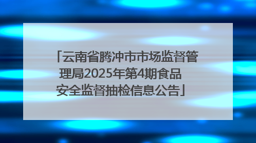 云南省腾冲市市场监督管理局2025年第4期食品安全监督抽检信息公告