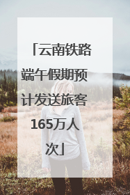 云南铁路端午假期预计发送旅客165万人次
