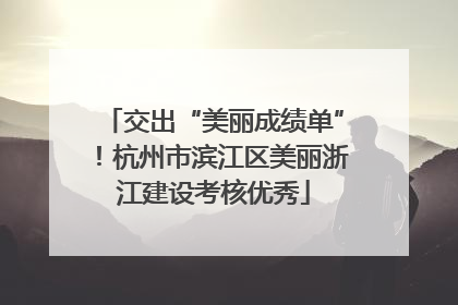 交出“美丽成绩单”！杭州市滨江区美丽浙江建设考核优秀