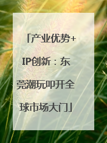 产业优势+IP创新：东莞潮玩叩开全球市场大门