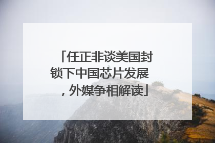 任正非谈美国封锁下中国芯片发展，外媒争相解读