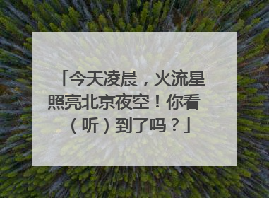 今天凌晨，火流星照亮北京夜空！你看（听）到了吗？