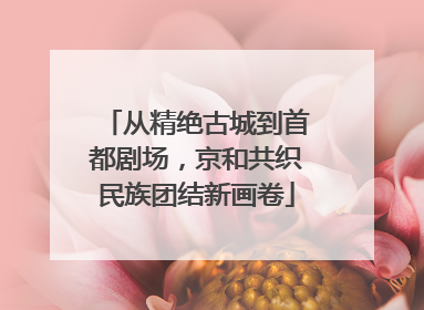 从精绝古城到首都剧场，京和共织民族团结新画卷