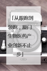 从跟跑到领跑，厦门生物医药产业创新不止步