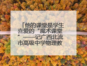 他的课堂是学生喜爱的“魔术课堂”——记广西北流市高级中学物理教师谢奔峰