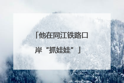他在同江铁路口岸“抓娃娃”