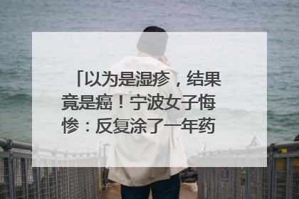 以为是湿疹，结果竟是癌！宁波女子悔惨：反复涂了一年药膏都没好！很多患者首诊都去了皮肤科