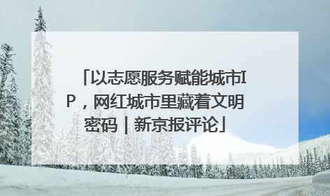 以志愿服务赋能城市IP，网红城市里藏着文明密码｜新京报评论
