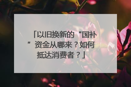 以旧换新的“国补”资金从哪来？如何抵达消费者？