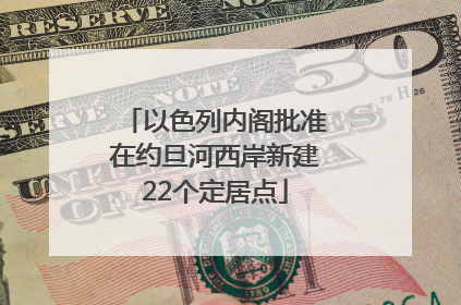 以色列内阁批准在约旦河西岸新建22个定居点