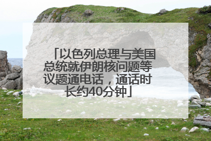 以色列总理与美国总统就伊朗核问题等议题通电话，通话时长约40分钟