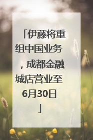 伊藤将重组中国业务，成都金融城店营业至6月30日