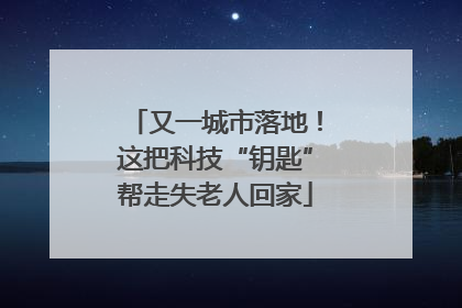 又一城市落地！这把科技“钥匙”帮走失老人回家